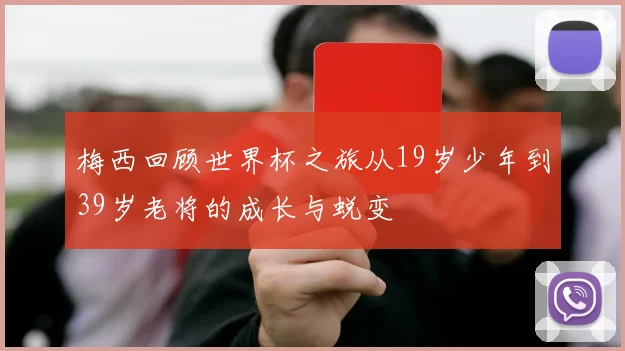 梅西回顾世界杯之旅从19岁少年到39岁老将的成长与蜕变