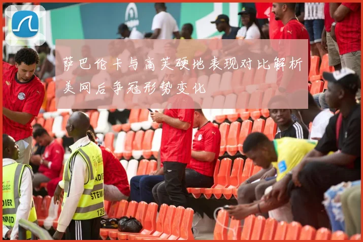 萨巴伦卡与高芙硬地表现对比解析美网后争冠形势变化
