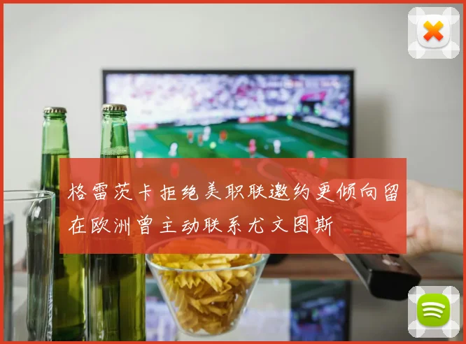 格雷茨卡拒绝美职联邀约更倾向留在欧洲曾主动联系尤文图斯