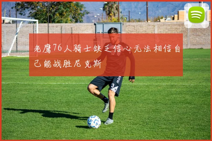 老鹰76人骑士缺乏信心无法相信自己能战胜尼克斯