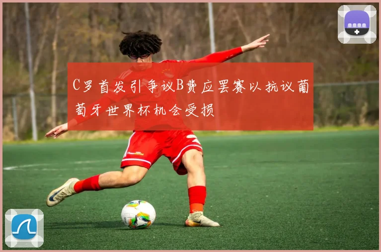 C罗首发引争议B费应罢赛以抗议葡萄牙世界杯机会受损