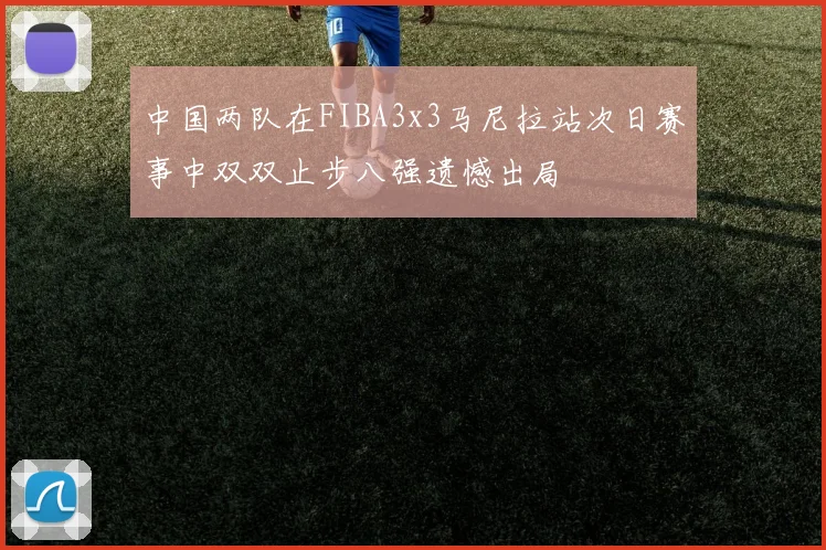 中国两队在FIBA3x3马尼拉站次日赛事中双双止步八强遗憾出局