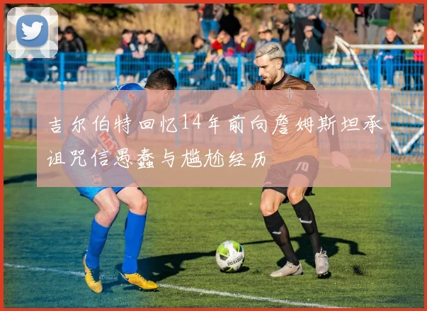 吉尔伯特回忆14年前向詹姆斯坦承诅咒信愚蠢与尴尬经历