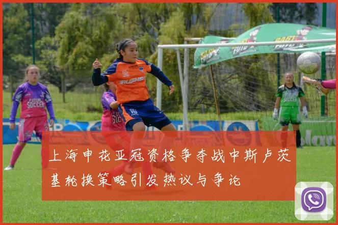 上海申花亚冠资格争夺战中斯卢茨基轮换策略引发热议与争论