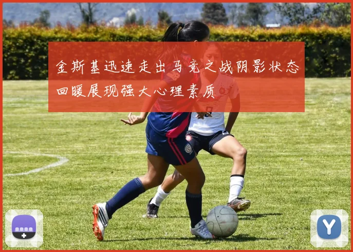 金斯基迅速走出马竞之战阴影状态回暖展现强大心理素质
