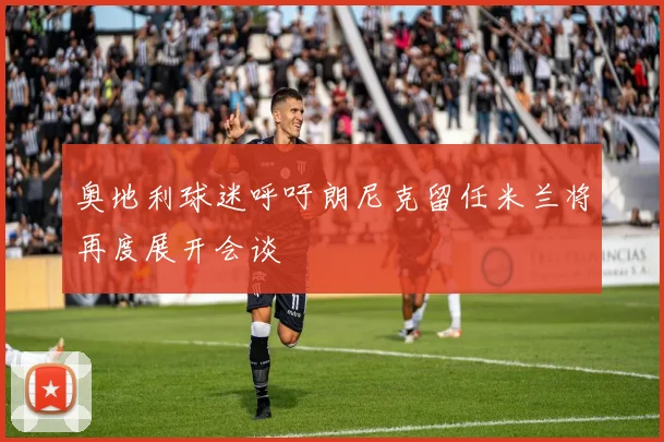 奥地利球迷呼吁朗尼克留任米兰将再度展开会谈