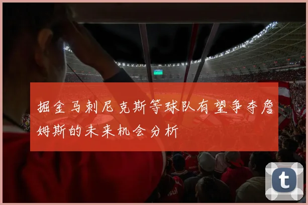 掘金马刺尼克斯等球队有望争夺詹姆斯的未来机会分析