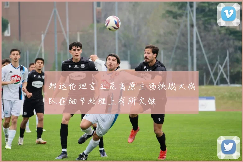 郑达伦坦言玉昆高原主场挑战大我队在细节处理上有所欠缺