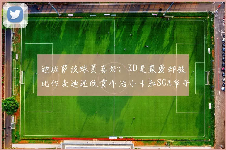 迪班萨谈球员喜好：KD是最爱却被比作麦迪还欣赏乔治小卡和SGA华子