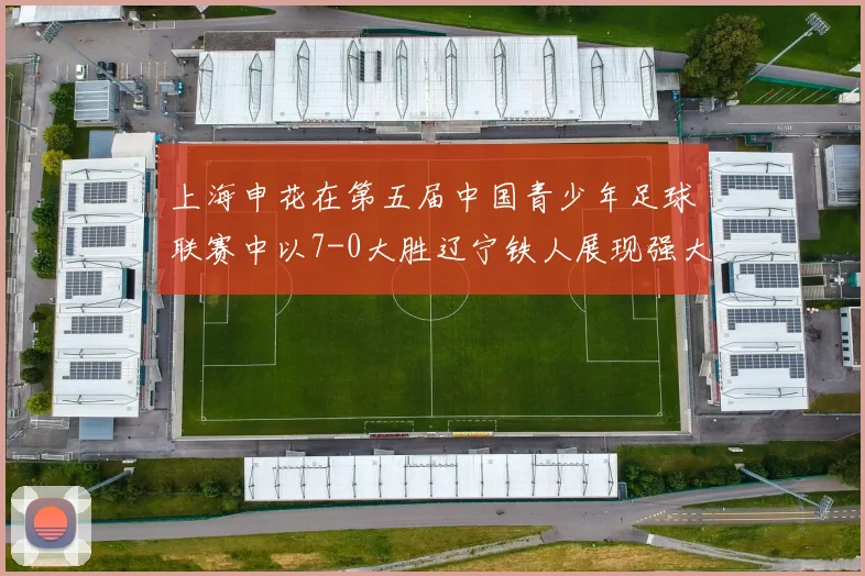 上海申花在第五届中国青少年足球联赛中以7-0大胜辽宁铁人展现强大实力