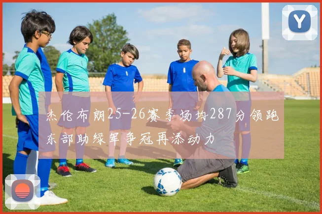 杰伦布朗25-26赛季场均287分领跑东部助绿军争冠再添动力