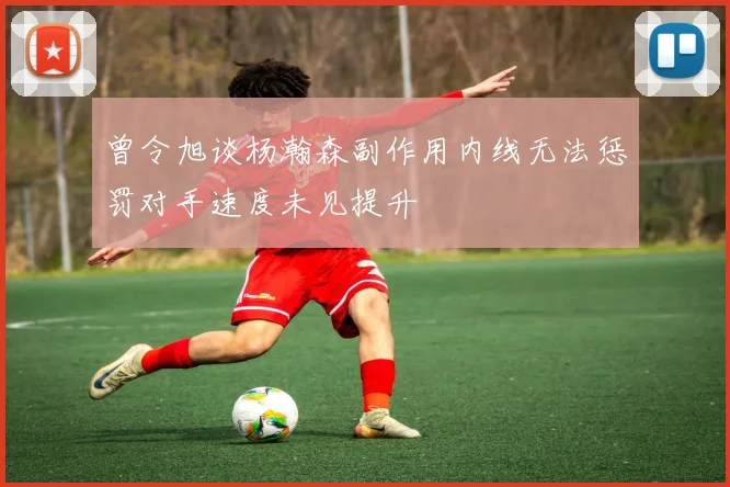曾令旭谈杨瀚森副作用内线无法惩罚对手速度未见提升
