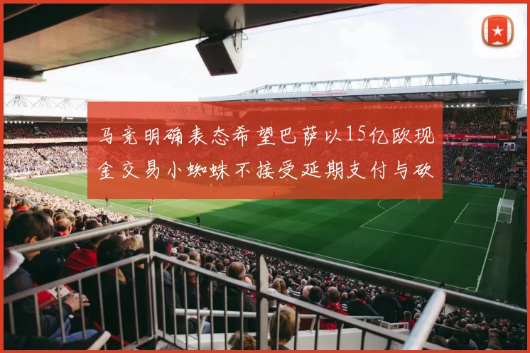 马竞明确表态希望巴萨以15亿欧现金交易小蜘蛛不接受延期支付与砍价