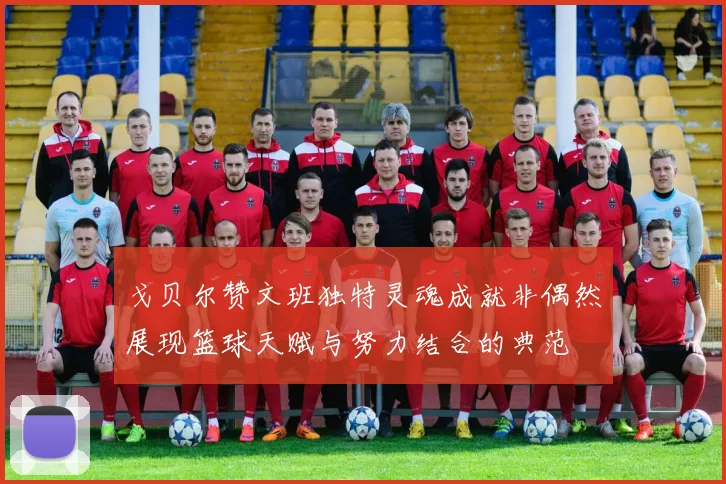 戈贝尔赞文班独特灵魂成就非偶然展现篮球天赋与努力结合的典范