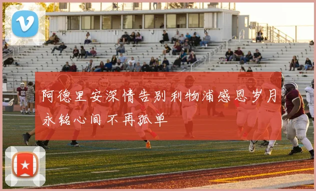 阿德里安深情告别利物浦感恩岁月永铭心间不再孤单