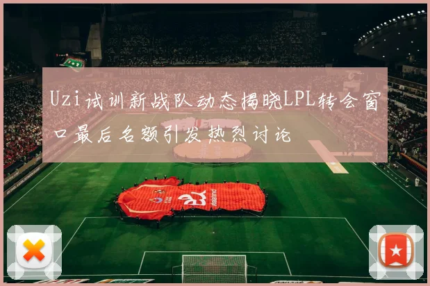Uzi试训新战队动态揭晓LPL转会窗口最后名额引发热烈讨论