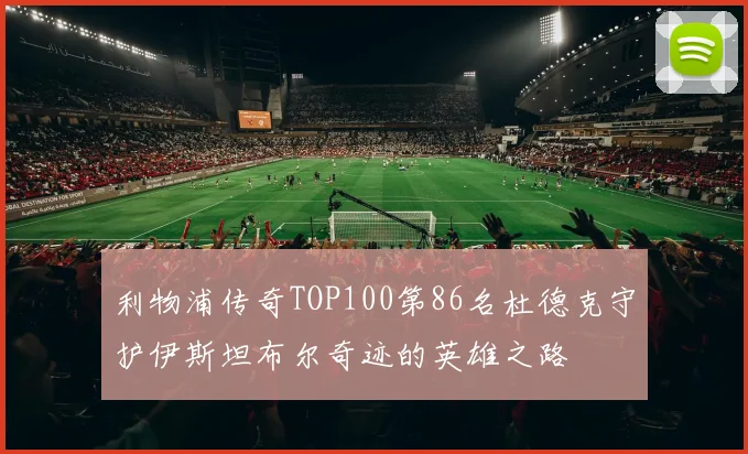 利物浦传奇TOP100第86名杜德克守护伊斯坦布尔奇迹的英雄之路