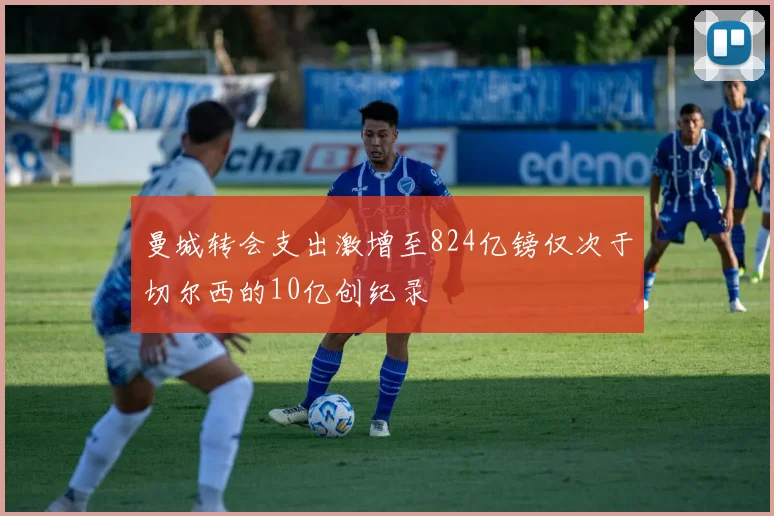 曼城转会支出激增至824亿镑仅次于切尔西的10亿创纪录