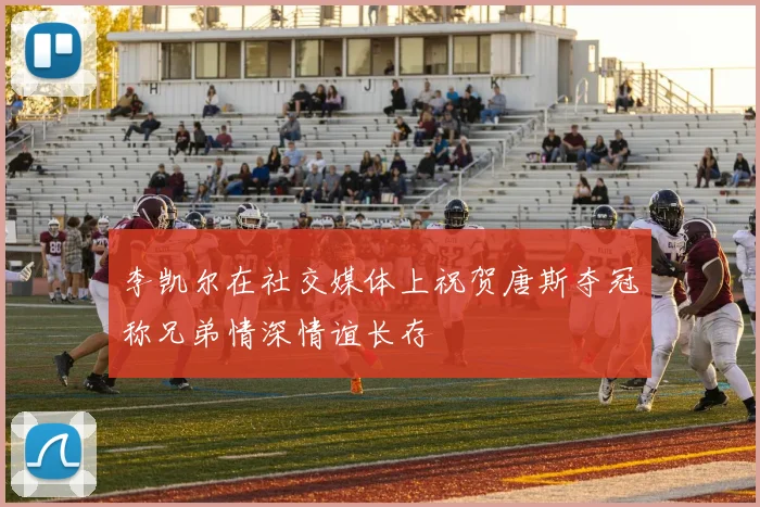 李凯尔在社交媒体上祝贺唐斯夺冠称兄弟情深情谊长存